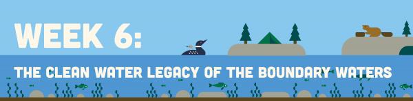 Banner reading "Week 6: The Clean Water Legacy of the Boundary Waters"